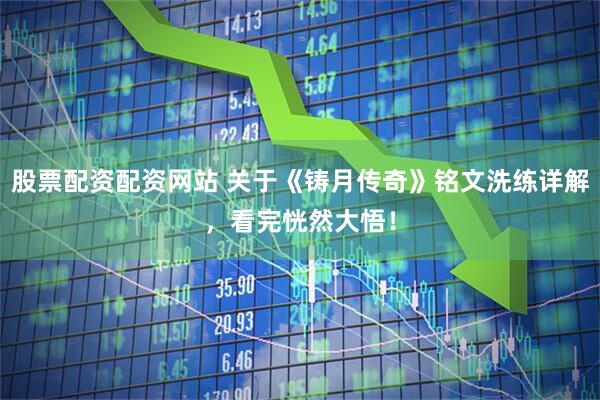 股票配资配资网站 关于《铸月传奇》铭文洗练详解，看完恍然大悟！