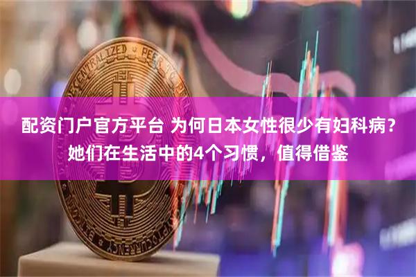 配资门户官方平台 为何日本女性很少有妇科病？她们在生活中的4个习惯，值得借鉴