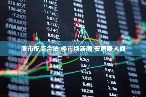 股市配资合法 楼市焕新颜 安居暖人间