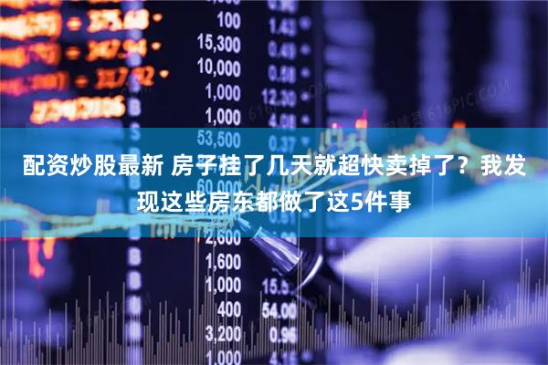 配资炒股最新 房子挂了几天就超快卖掉了？我发现这些房东都做了这5件事
