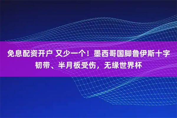 免息配资开户 又少一个！墨西哥国脚鲁伊斯十字韧带、半月板受伤，无缘世界杯