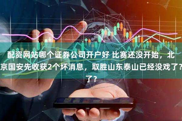 配资网站哪个证券公司开户好 比赛还没开始，北京国安先收获2个坏消息，取胜山东泰山已经没戏了？