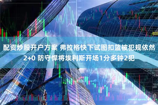 配资炒股开户方案 弗拉格快下试图扣篮被犯规依然2+0 防守悍将埃利斯开场1分多钟2犯