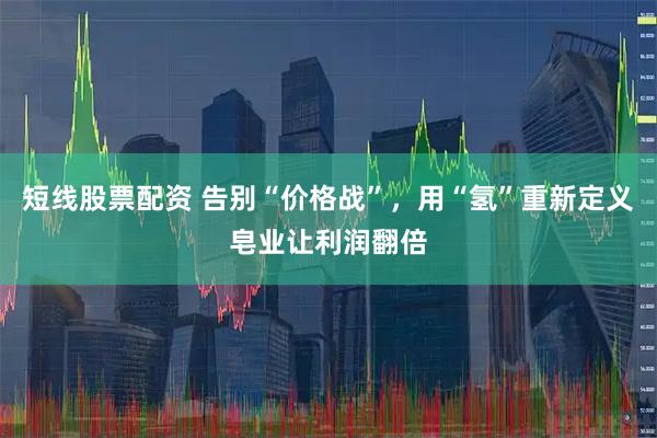 短线股票配资 告别“价格战”，用“氢”重新定义皂业让利润翻倍