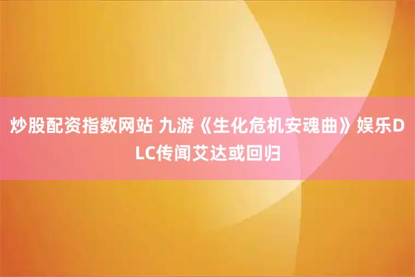 炒股配资指数网站 九游《生化危机安魂曲》娱乐DLC传闻艾达或回归