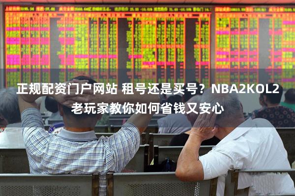 正规配资门户网站 租号还是买号？NBA2KOL2老玩家教你如何省钱又安心
