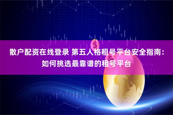 散户配资在线登录 第五人格租号平台安全指南：如何挑选最靠谱的租号平台