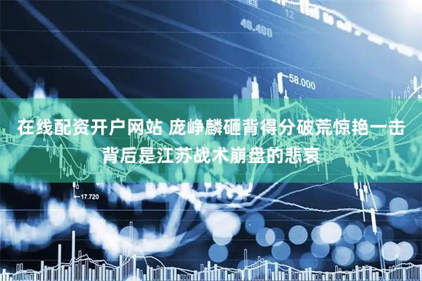 在线配资开户网站 庞峥麟砸背得分破荒惊艳一击背后是江苏战术崩盘的悲哀