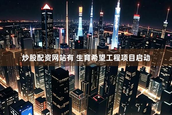 炒股配资网站有 生育希望工程项目启动