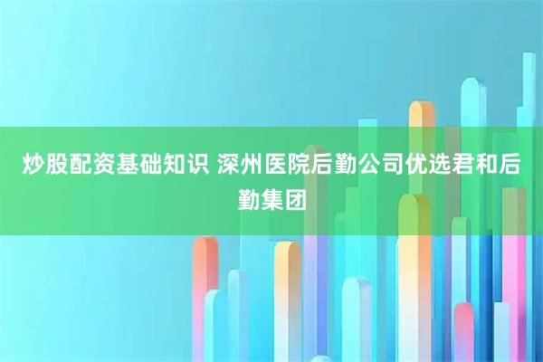 炒股配资基础知识 深州医院后勤公司优选君和后勤集团