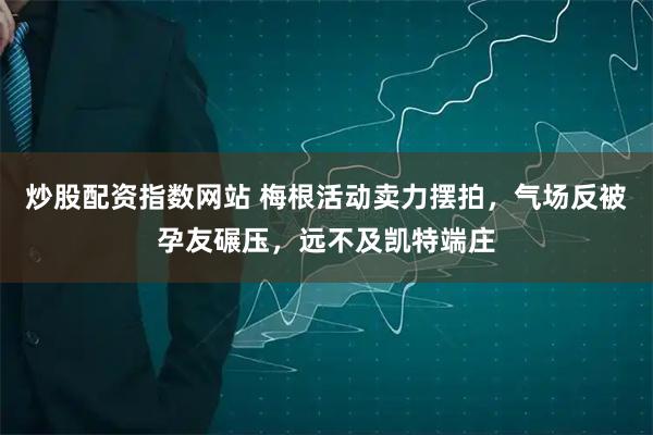 炒股配资指数网站 梅根活动卖力摆拍，气场反被孕友碾压，远不及凯特端庄
