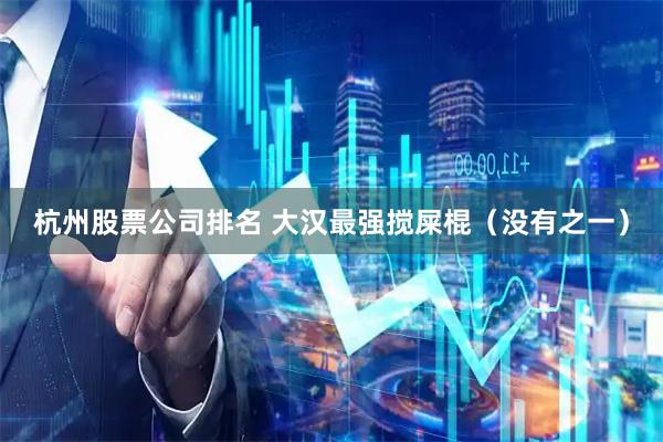 杭州股票公司排名 大汉最强搅屎棍（没有之一）