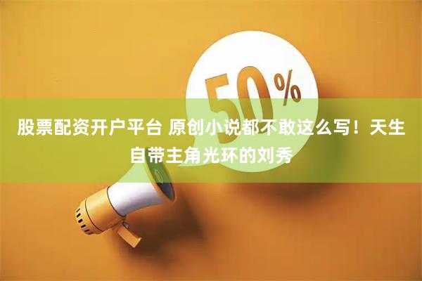 股票配资开户平台 原创小说都不敢这么写！天生自带主角光环的刘秀