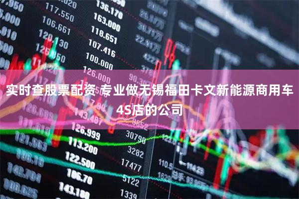实时查股票配资 专业做无锡福田卡文新能源商用车4S店的公司