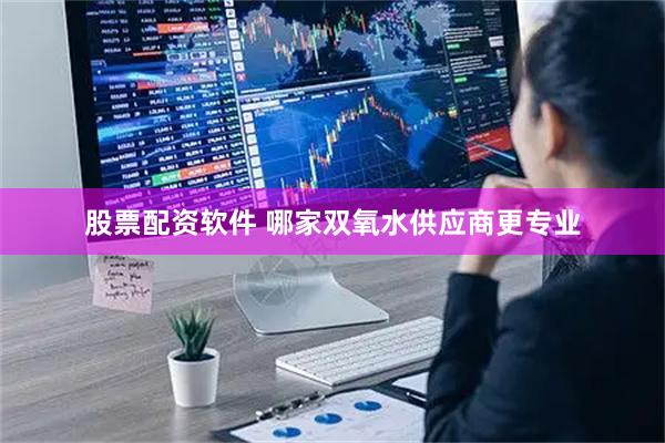 股票配资软件 哪家双氧水供应商更专业